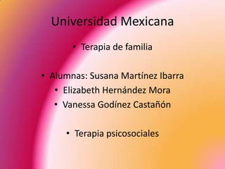 Universidad Mexicana Terapia de familia Alumnas: Susana Martínez Ibarra Elizabeth Hernández Mora Vanessa Godínez Castañón Terapia psicosociales 