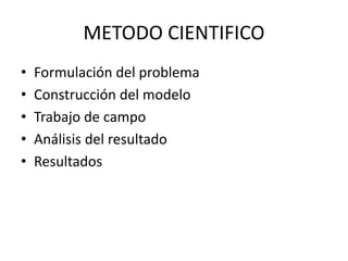 METODO CIENTIFICO
• Formulación del problema
• Construcción del modelo
• Trabajo de campo
• Análisis del resultado
• Resultados
 