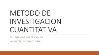 METODO DE
INVESTIGACION
CUANTITATIVA
PSI. ENRIQUE LOPEZ CAMPO
MAGISTER EN PSICOLOGIA
 