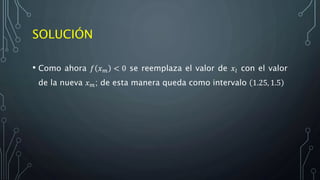 SOLUCIÓN
• Como ahora 𝑓 𝑥 𝑚 < 0 se reemplaza el valor de 𝑥𝑙 con el valor
de la nueva 𝑥 𝑚; de esta manera queda como intervalo 1.25, 1.5
 