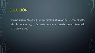 SOLUCIÓN
• Como ahora 𝑓 𝑥 𝑚 < 0 se reemplaza el valor de 𝑥𝑙 con el valor
de la nueva 𝑥 𝑚 ; de esta manera queda como intervalo
1,31250, 1.375
 