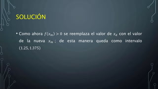 SOLUCIÓN
• Como ahora 𝑓 𝑥 𝑚 > 0 se reemplaza el valor de 𝑥 𝑑 con el valor
de la nueva 𝑥 𝑚 ; de esta manera queda como intervalo
1.25, 1.375
 