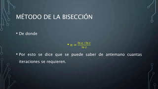MÉTODO DE LA BISECCIÓN
• De donde
• 𝑛 =
ln 𝑎 −ln 𝜀
ln 2
• Por esto se dice que se puede saber de antemano cuantas
iteraciones se requieren.
 