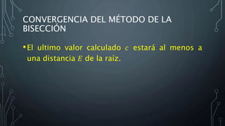 CONVERGENCIA DEL MÉTODO DE LA
BISECCIÓN
•El ultimo valor calculado 𝑐 estará al menos a
una distancia 𝐸 de la raíz.
 