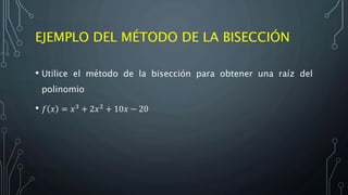 EJEMPLO DEL MÉTODO DE LA BISECCIÓN
• Utilice el método de la bisección para obtener una raíz del
polinomio
• 𝑓 𝑥 = 𝑥3
+ 2𝑥2
+ 10𝑥 − 20
 