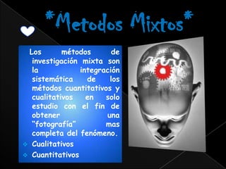 Los       métodos       de
  investigación mixta son
  la            integración
  sistemática     de    los
  métodos cuantitativos y
  cualitativos    en   solo
  estudio con el fin de
  obtener              una
  “fotografía”         mas
  completa del fenómeno.
 Cualitativos
 Cuantitativos
 
