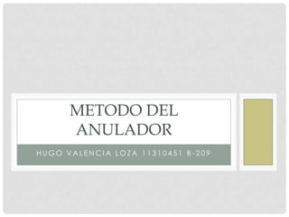 METODO DEL
      ANULADOR
HUGO VALENCIA LOZA 11310451 B-209
 
