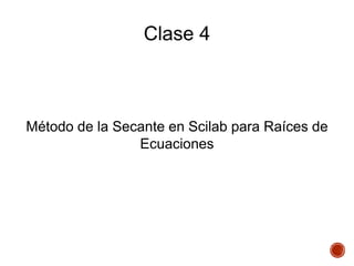 Clase 4
Método de la Secante en Scilab para Raíces de
Ecuaciones
 