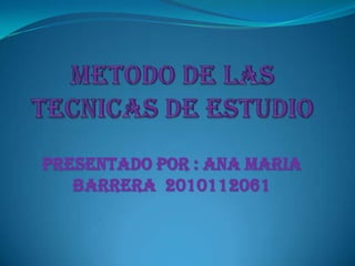 METODO DE LAS TECNICAS DE ESTUDIO PRESENTADO POR : ANA MARIA BARRERA  2010112061 
