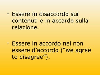 • Essere in disaccordo sui
contenuti e in accordo sulla
relazione.
• Essere in accordo nel non
essere d’accordo (“we agree
to disagree”).
 