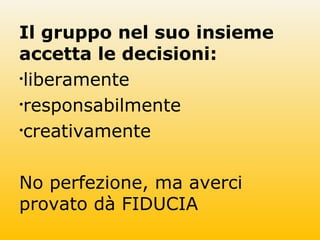Il gruppo nel suo insieme
accetta le decisioni:
•liberamente
•responsabilmente
•creativamente
No perfezione, ma averci
provato dà FIDUCIA
 