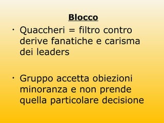 Blocco
• Quaccheri = filtro contro
derive fanatiche e carisma
dei leaders
• Gruppo accetta obiezioni
minoranza e non prende
quella particolare decisione
 