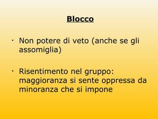 Blocco
• Non potere di veto (anche se gli
assomiglia)
• Risentimento nel gruppo:
maggioranza si sente oppressa da
minoranza che si impone
 