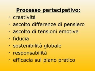 Processo partecipativo:
• creatività
• ascolto differenze di pensiero
• ascolto di tensioni emotive
• fiducia
• sostenibilità globale
• responsabilità
• efficacia sul piano pratico
 