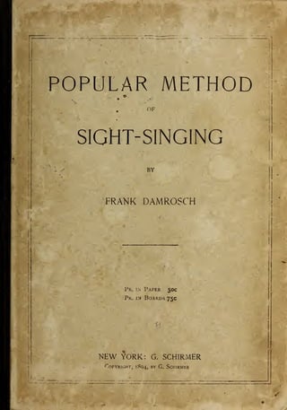 POPULAR METHOD
OF
SIGHT-SINGING
BY
FRANK DAMROSCH :]
Pk. tn Paper 50c
Pk. in Boards 75c
NEW YORK: G. SCHIRMER
'"OPYRIGHT, 1804, BY G. ScHIRMER
 