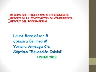 _METODO DEL ETIQUETADO O FOLKSONOMIA.
_METODO DE LA SINDICACION DE CONTENIDOS.
_METODO DEL BOOKMARKING




   Laura Benalcázar B
   Jomaira Bermeo M
   Yomara Arreaga Ch.
   Séptimo “Educación Inicial”
               UNEMI 2013
 