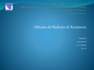 Métodos de Medición de Resistencia
Integrante
Luis sorondo
c.i: 21.048.690
Esc 70:
 