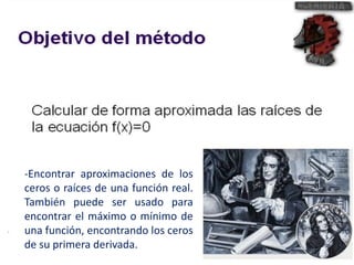 -Encontrar aproximaciones de los 
ceros o raíces de una función real. 
También puede ser usado para 
encontrar el máximo o mínimo de 
una función, encontrando los ceros 
de su primera derivada. 
 