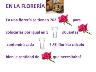 EN LA FLORERÍA

En una florería se tienen 762             para

colocarlas por igual en 5        . ¿Cuántas

contendrá cad...