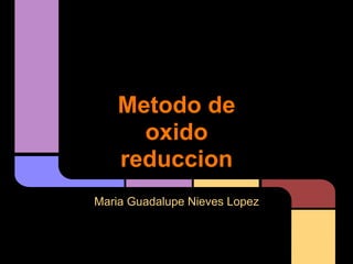 Metodo de
      oxido
    reduccion
Maria Guadalupe Nieves Lopez
 