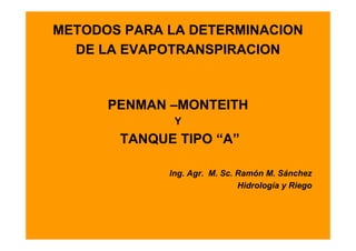 METODOS PARA LA DETERMINACION
DE LA EVAPOTRANSPIRACION
PENMAN –MONTEITH
Y
TANQUE TIPO “A”
Ing. Agr. M. Sc. Ramón M. Sánchez
Hid l í RiHidrología y Riego
 