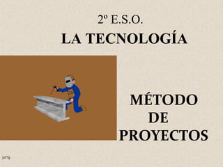 2º E.S.O. 
MÉTODO 
DE 
PROYECTOS 
jmªfg 
LA TECNOLOGÍA 
 