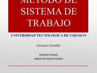 METODO DE
SISTEMA DE
TRABAJO
UNIVERSIDAD TECNOLOGICA DE TABASCO
Gustavo Osvaldo
PRODUCTIVIDAD
INDICE DE PROUCTIVIDAD
 