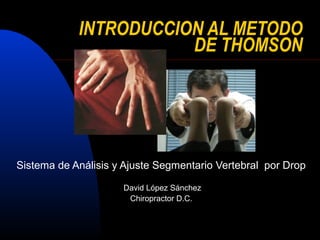 INTRODUCCION AL METODO
                       DE THOMSON




Sistema de Análisis y Ajuste Segmentario Vertebral por Drop

                     David López Sánchez
                      Chiropractor D.C.
 