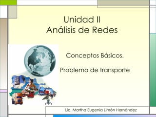 Unidad II Análisis de Redes Conceptos Básicos.   Problema de transporte Lic. Martha Eugenia Limón Hernández 