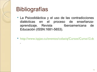 Bibliografías La Psicodidáctica y el uso de las contradicciones dialécticas en el proceso de enseñanza-aprendizaje.  Revista  Iberoamericana de Educación (ISSN:1681-5653). http://www.ispjae.cu/eventos/colaeiq/Cursos/Curso12.doc . 