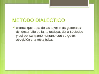 METODO DIALECTICO
 ciencia que trata de las leyes más generales
  del desarrollo de la naturaleza, de la sociedad
  y del pensamiento humano que surge en
  oposición a la metafísica.
 
