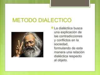 METODO DIALECTICO
            La dialéctica busca
            una explicación de
            las contradicciones
            y conflictos en la
            sociedad,
            formulando de esta
            manera una relación
            dialéctica respecto
            al objeto.
 