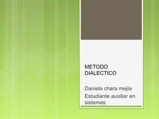 METODO
DIALECTICO

Daniela chara mejía
Estudiante auxiliar en
sistemas
 