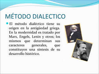 MÉTODO DIALECTICO
El método dialéctico tiene su
origen en la antigüedad griega.
En la modernidad es tratado por
Marx, Engels, Lenin y otros; los
mismos que determinan sus
caracteres generales, que
constituyen una síntesis de su
desarrollo histórico.
 