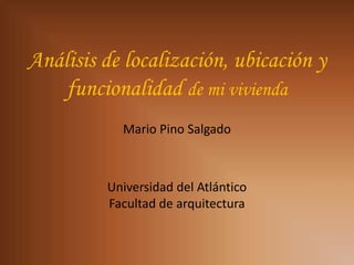 Análisis de localización, ubicación y
    funcionalidad de mi vivienda
           Mario Pino Salgado



         Universidad del Atlántico
         Facultad de arquitectura
 