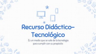 Recurso Didáctico-
Tecnológico
Es un medio que se vale de la tecnología
para cumplir con su propósito
 