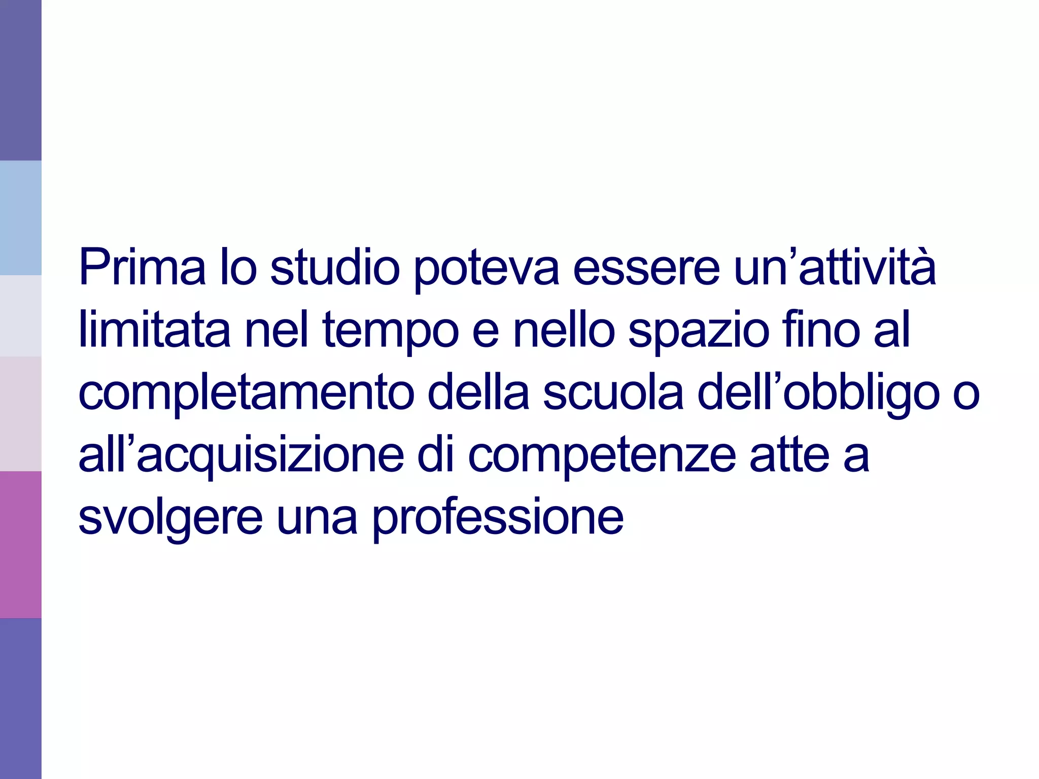 Prima lo studio poteva essere un’attività
limitata nel tempo e nello spazio fino al
completamento della scuola dell’obbligo o
all’acquisizione di competenze atte a
svolgere una professione
Mario Buonvino – maggio 2015 – Università degli Studi di Urbino
 