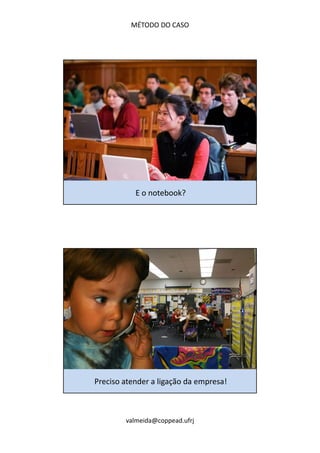 MÉTODO DO CASO 
E o notebook? 
Preciso atender a ligação da empresa! 
valmeida@coppead.ufrj 
 