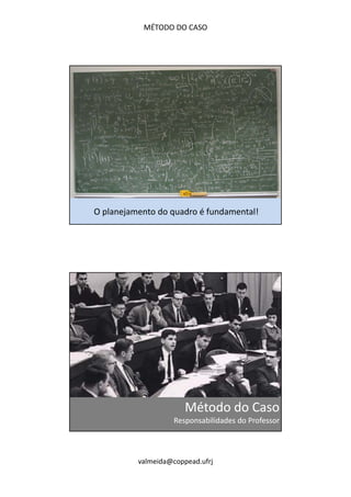 MÉTODO DO CASO 
O planejamento do quadro é fundamental! 
Método do Caso 
Responsabilidades do Professor 
valmeida@coppead.ufrj 
 