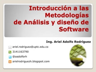 Introducción a las
Metodologías
de Análisis y diseño de
Software
Ing. Ariel Adolfo Rodríguez
ariel.rodriguez@uptc.edu.co
3141163790
@aadolforh
arielrodriguezh.blogspot.com
 