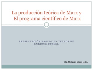 Presentación basada en textoSde Enrique Dussel La producción teórica de Marx y El programa científico de Marx Dr. Octavio Maza UAA 