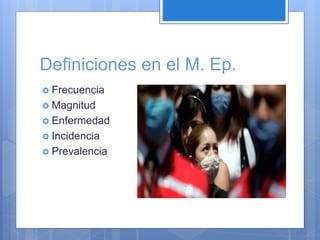 Definiciones en el M. Ep.
 Frecuencia
 Magnitud
 Enfermedad
 Incidencia
 Prevalencia
 