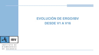 EVOLUCIÓN DE ERGO/IBV
DESDE V1 A V16
 