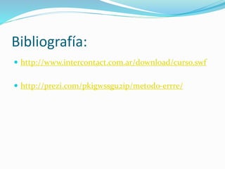 Bibliografía: 
 http://www.intercontact.com.ar/download/curso.swf 
 http://prezi.com/pkigwssgu2ip/metodo-errre/ 
