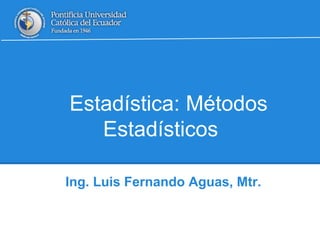 Estadística: Métodos 
Estadísticos 
Ing. Luis Fernando Aguas, Mtr. 
 