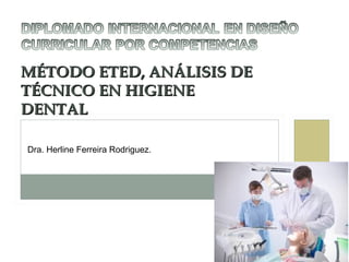 MÉTODO ETED, ANÁLISIS DE
TÉCNICO EN HIGIENE
DENTAL
Dra. Herline Ferreira Rodriguez.

 