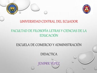 UNIVERSIDAD CENTRAL DEL ECUADOR
FACULTAD DE FILOSOFÍA LETRAS Y CIENCIAS DE LA
EDUCACIÓN
ESCUELA DE COMERCIO Y ADMINISTRACIÓN
DIDACTICA
JENIFER YÉPEZ
 