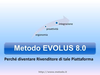 integrazione
                        proattività

                ergonomia




     Metodo EVOLUS 8.0
Perché diventare Rivenditore di tale Piattaforma

                  http://www.metodo.it
 