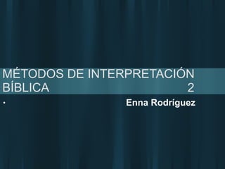 MÉTODOS DE INTERPRETACIÓN
BÍBLICA 2
• Enna Rodríguez
 