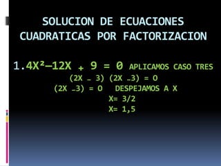 SOLUCION DE ECUACIONES
CUADRATICAS POR FACTORIZACION
1.4X²—12X ₊ 9 = 0 APLICAMOS CASO TRES
(2X ₋ 3) (2X ₋3) = O
(2X ₋3) = O DESPEJAMOS A X
X= 3/2
X= 1,5